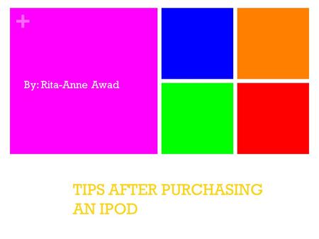 + TIPS AFTER PURCHASING AN IPOD By: Rita-Anne Awad.