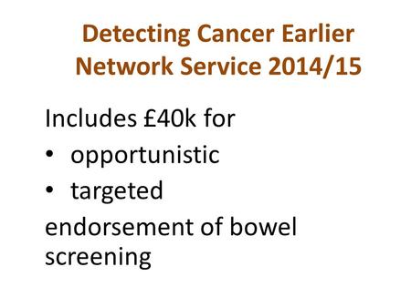 Detecting Cancer Earlier Network Service 2014/15 Includes £40k for opportunistic targeted endorsement of bowel screening.