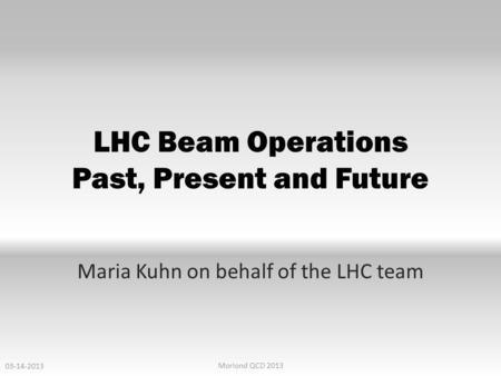 LHC Beam Operations Past, Present and Future Maria Kuhn on behalf of the LHC team 03-14-2013 Moriond QCD 2013.