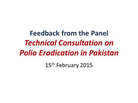 Feedback from the Panel Technical Consultation on Polio Eradication in Pakistan 15 th February 2015.