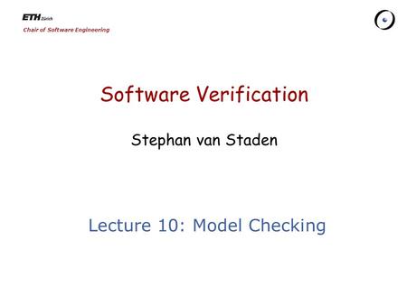 Chair of Software Engineering Software Verification Stephan van Staden Lecture 10: Model Checking.
