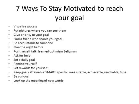 7 Ways To Stay Motivated to reach your goal Visualise success Put pictures where you can see them Give priority to your goal Find a friend who shares your.