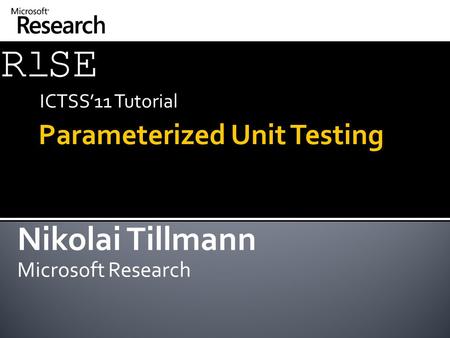 Parameterized Unit Testing ICTSS’11 Tutorial Nikolai Tillmann Microsoft Research.