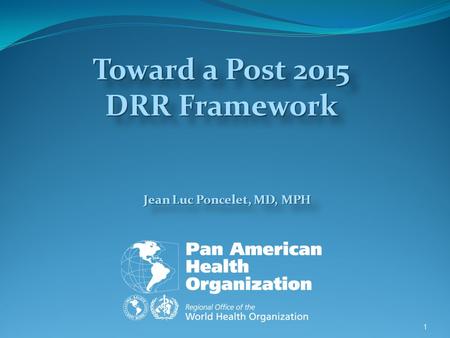 Jean Luc Poncelet, MD, MPH 1 Toward a Post 2015 DRR Framework.
