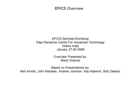 EPICS Overview EPICS Seminar/Workshop Raja Ramanna Centre For Advanced Technology Indore India January 27-30 2009 Overview Presented by: Marty Kraimer.