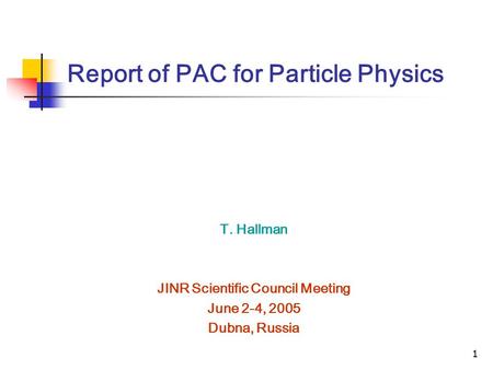 1 Report of PAC for Particle Physics T. Hallman JINR Scientific Council Meeting June 2-4, 2005 Dubna, Russia.