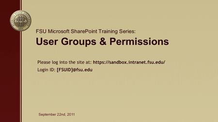 User Groups & Permissions FSU Microsoft SharePoint Training Series: September 22nd, 2011 Please log into the site at: https://sandbox.intranet.fsu.edu/