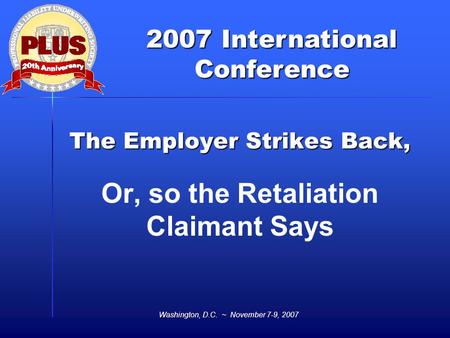 2007 International Conference Washington, D.C. ~ November 7-9, 2007 The Employer Strikes Back, Or, so the Retaliation Claimant Says.