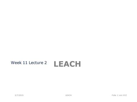LEACH Week 11 Lecture 2 5/7/2015LEACHFolie 1 von XYZ.