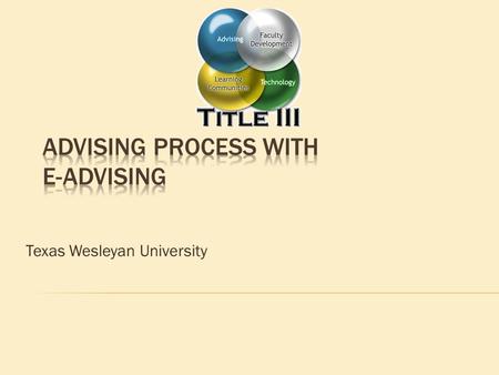 Texas Wesleyan University. 1. Discuss benefits and features of E-Advising 2. Overview of the advising process 3. Hands-on practice with E-Advising 4.