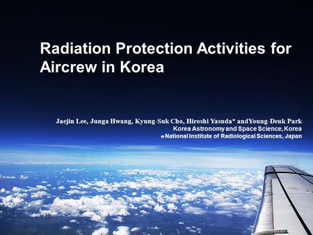 Radiation Protection Activities for Aircrew in Korea Jaejin Lee, Junga Hwang, Kyung-Suk Cho, Hiroshi Yasuda* andYoung-Deuk Park Korea Astronomy and Space.