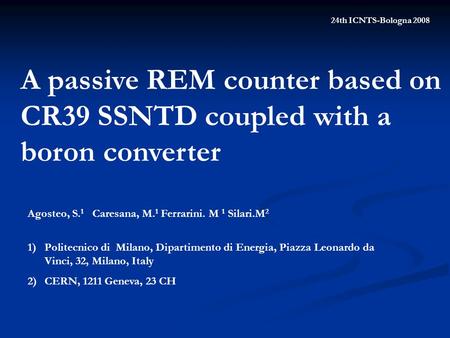 A passive REM counter based on CR39 SSNTD coupled with a boron converter Agosteo, S. 1 Caresana, M. 1 Ferrarini. M 1 Silari.M 2 1)Politecnico di Milano,