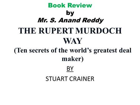 Book Review by Mr. S. Anand Reddy THE RUPERT MURDOCH WAY (Ten secrets of the world’s greatest deal maker) BY STUART CRAINER.