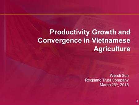 0 Productivity Growth and Convergence in Vietnamese Agriculture Wendi Sun Rockland Trust Company March 25 th, 2015.