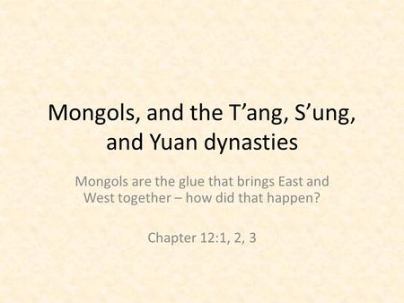 Mongols, and the T’ang, S’ung, and Yuan dynasties Mongols are the glue that brings East and West together – how did that happen? Chapter 12:1, 2, 3.