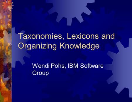 Taxonomies, Lexicons and Organizing Knowledge Wendi Pohs, IBM Software Group.