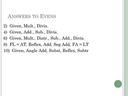 A NSWERS TO E VENS 2) Given, Mult., Divis. 4) Given, Add., Sub., Divis. 6) Given, Mult., Distr., Sub., Add., Divis. 8) FL = AT, Reflex, Add, Seg Add, FA.