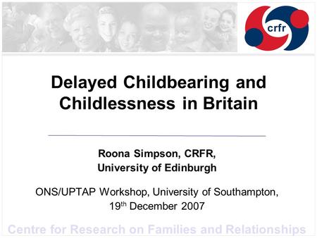 Centre for Research on Families and Relationships Delayed Childbearing and Childlessness in Britain Roona Simpson, CRFR, University of Edinburgh ONS/UPTAP.