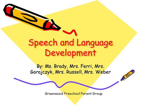 Speech and Language Development By: Ms. Brady, Mrs. Ferri, Mrs. Gorajczyk, Mrs. Russell, Mrs. Weber Greenwood Preschool Parent Group.