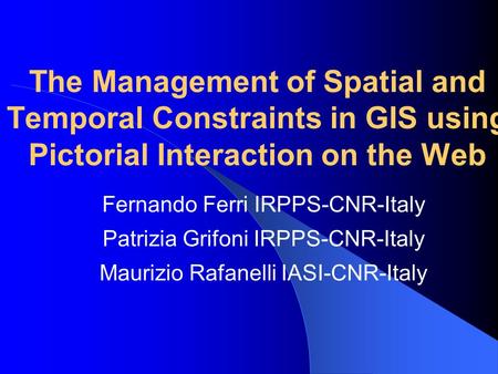 The Management of Spatial and Temporal Constraints in GIS using Pictorial Interaction on the Web Fernando Ferri IRPPS-CNR-Italy Patrizia Grifoni IRPPS-CNR-Italy.