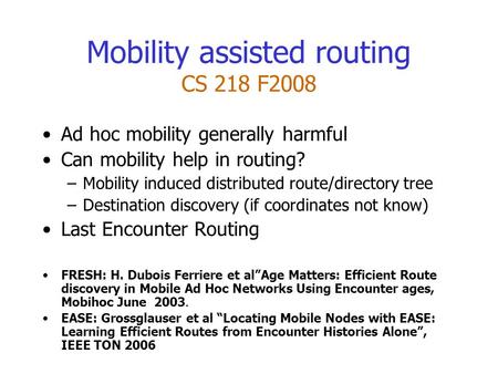 Mobility assisted routing CS 218 F2008 Ad hoc mobility generally harmful Can mobility help in routing? –Mobility induced distributed route/directory tree.