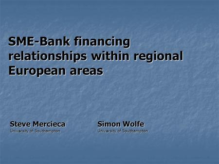 SME-Bank financing relationships within regional European areas Steve MerciecaSimon Wolfe University of SouthamptonUniversity of Southampton.