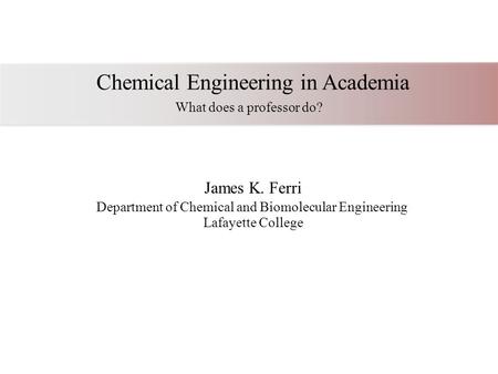 Chemical Engineering in Academia What does a professor do? James K. Ferri Department of Chemical and Biomolecular Engineering Lafayette College.