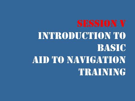 Session V Introduction to Basic Aid to Navigation Training.