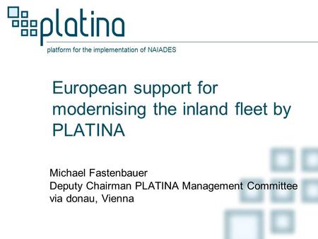 Platform for the implementation of NAIADES European support for modernising the inland fleet by PLATINA Michael Fastenbauer Deputy Chairman PLATINA Management.