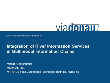Michael Fastenbauer March 21, 2007 M-TRADE Final Conference, Tecnopolo Tiburtino, Rome (IT) Integration of River Information Services in Multimodal Information.