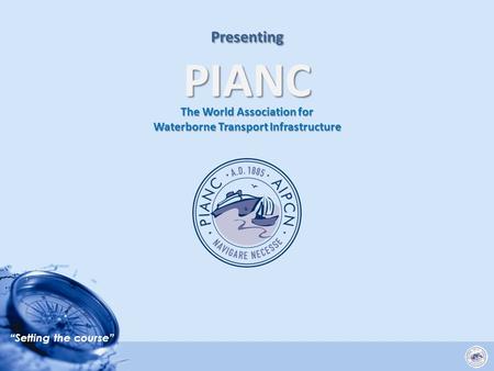 “Setting the course” Presenting PIANC The World Association for Waterborne Transport Infrastructure.
