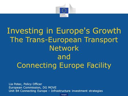 Transport Investing in Europe's Growth The Trans-European Transport Network and Connecting Europe Facility Lia Potec, Policy Officer European Commission,