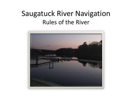 Saugatuck River Navigation Rules of the River. Contents I.Overview River Talk Marine Navigation Rules of the River Land Marks Etiquette II.Navigation.
