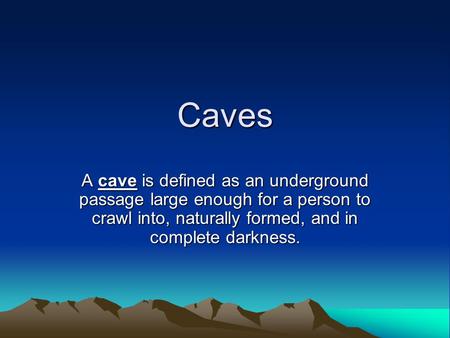 Caves A cave is defined as an underground passage large enough for a person to crawl into, naturally formed, and in complete darkness.