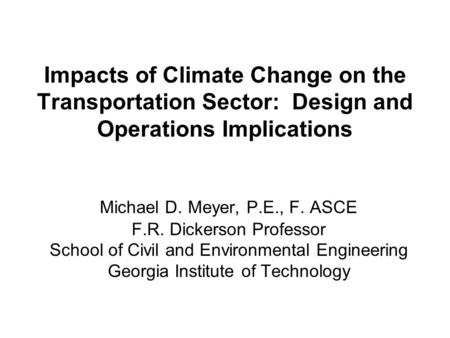 Impacts of Climate Change on the Transportation Sector: Design and Operations Implications Michael D. Meyer, P.E., F. ASCE F.R. Dickerson Professor School.