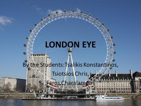 LONDON EYE By the Students:Tsalikis Konstantinos, Tsiotsios Chris, Faros Charalampos.