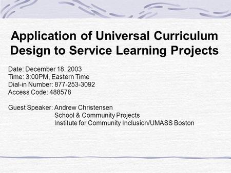Application of Universal Curriculum Design to Service Learning Projects Date: December 18, 2003 Time: 3:00PM, Eastern Time Dial-in Number: 877-253-3092.