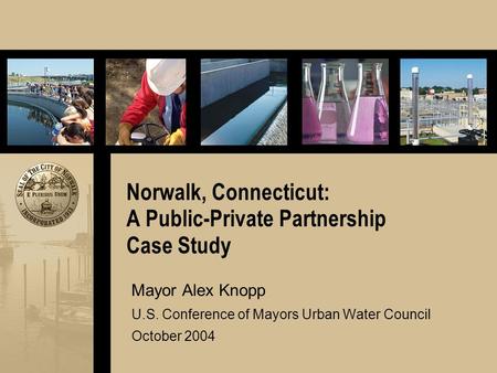 Norwalk, Connecticut: A Public-Private Partnership Case Study Mayor Alex Knopp U.S. Conference of Mayors Urban Water Council October 2004.