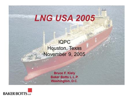 LNG USA 2005 IQPC Houston, Texas November 9, 2005 Bruce F. Kiely Baker Botts L.L.P. Washington, D.C.