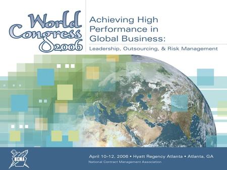 April 10–12, 2006 Hyatt Regency Atlanta Atlanta, GA NCMA World Congress 2006 : Achieving High Performance in Global Business: Leadership, Outsourcing,