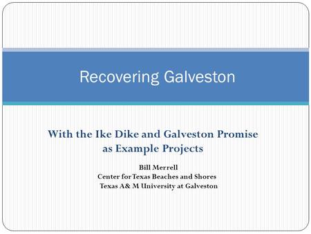 With the Ike Dike and Galveston Promise as Example Projects Recovering Galveston Bill Merrell Center for Texas Beaches and Shores Texas A& M University.