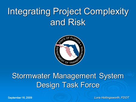 September 16, 2009 Lora Hollingsworth, FDOT September 16, 2009 Lora Hollingsworth, FDOT Integrating Project Complexity and Risk Stormwater Management System.