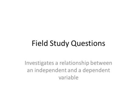 Field Study Questions Investigates a relationship between an independent and a dependent variable.