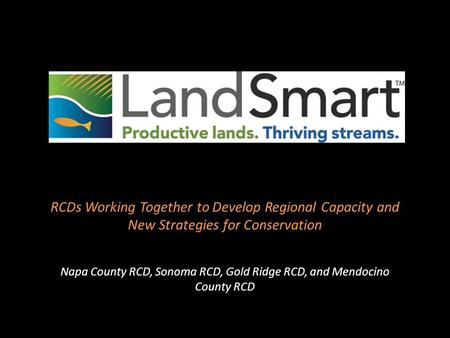 RCDs Working Together to Develop Regional Capacity and New Strategies for Conservation Napa County RCD, Sonoma RCD, Gold Ridge RCD, and Mendocino County.