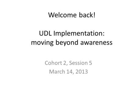 Welcome back! UDL Implementation: moving beyond awareness Cohort 2, Session 5 March 14, 2013.