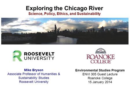 Exploring the Chicago River Science, Policy, Ethics, and Sustainability Mike Bryson Associate Professor of Humanities & Sustainability Studies Roosevelt.