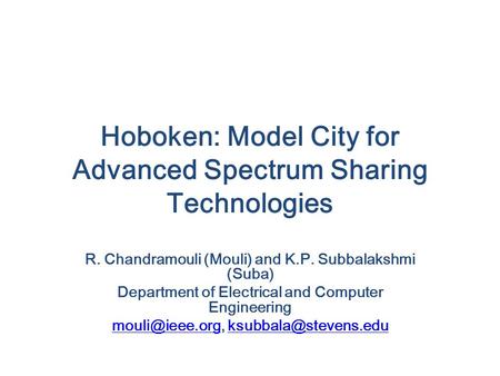 Hoboken: Model City for Advanced Spectrum Sharing Technologies R. Chandramouli (Mouli) and K.P. Subbalakshmi (Suba) Department of Electrical and Computer.