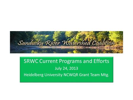 SRWC Current Programs and Efforts July 24, 2013 Heidelberg University NCWQR Grant Team Mtg. SRWC Current Programs and Efforts July 24, 2013 Heidelberg.