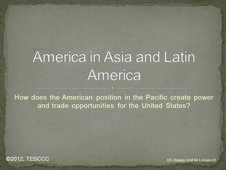 How does the American position in the Pacific create power and trade opportunities for the United States? ©2012, TESCCC US History Unit 04 Lesson 01.