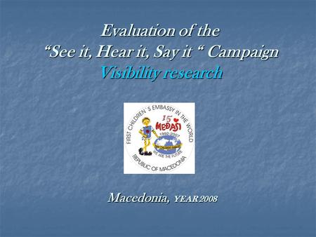 Evaluation of the “See it, Hear it, Say it “ Campaign Visibility research Macedonia, YEAR 2008 Macedonia, YEAR 2008.